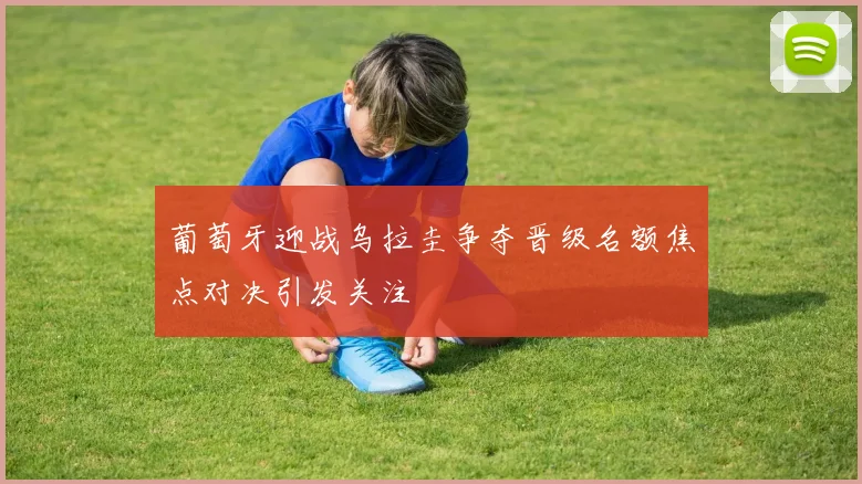 葡萄牙迎战乌拉圭争夺晋级名额焦点对决引发关注