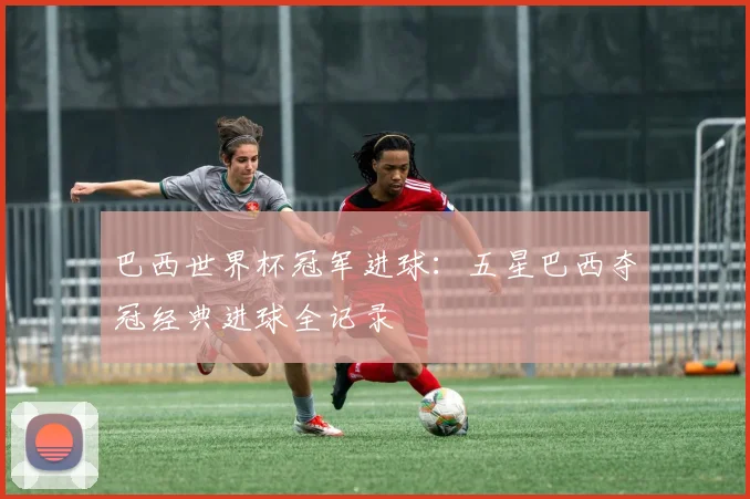 巴西世界杯冠军进球:五星巴西夺冠经典进球全记录