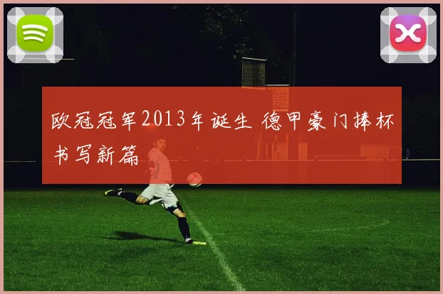 欧冠冠军2013年诞生 德甲豪门捧杯书写新篇