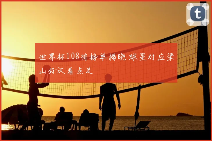 世界杯108将榜单揭晓 球星对应梁山好汉看点足
