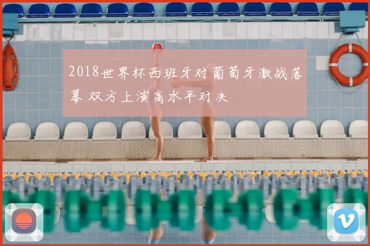 2018世界杯西班牙对葡萄牙激战落幕 双方上演高水平对决