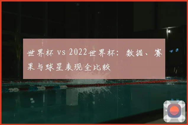 世界杯 vs 2022世界杯：数据、赛果与球星表现全比较