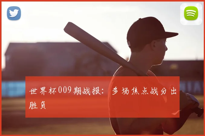 世界杯009期战报:多场焦点战分出胜负