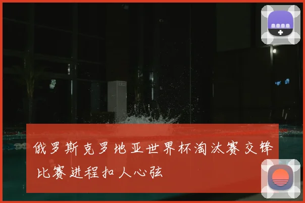 俄罗斯克罗地亚世界杯淘汰赛交锋 比赛进程扣人心弦