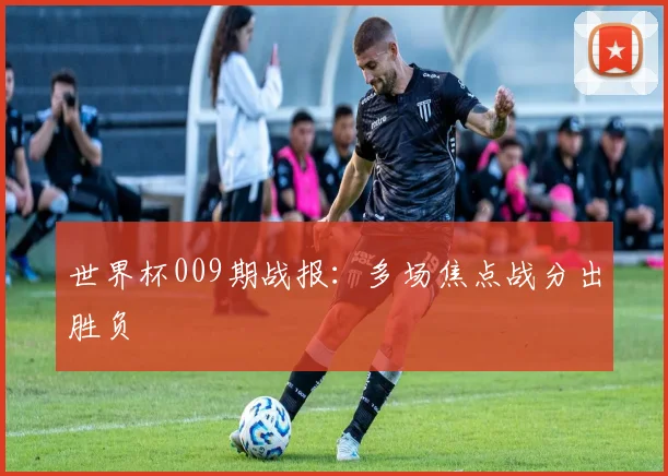 世界杯009期战报:多场焦点战分出胜负