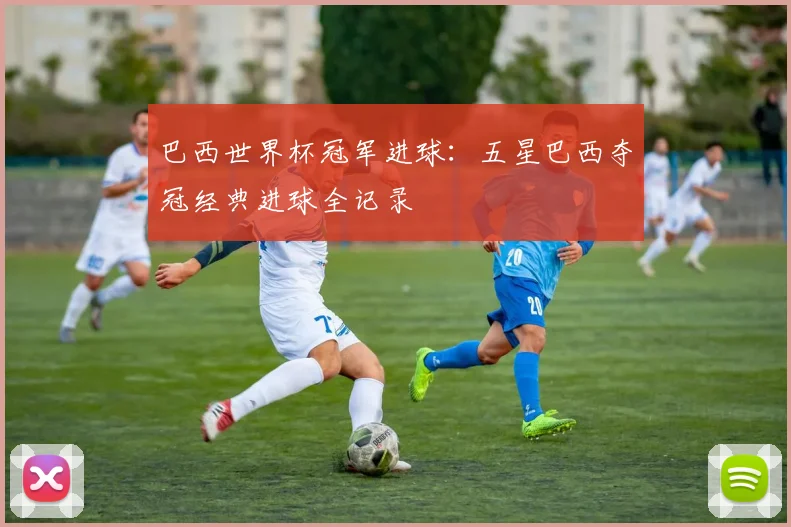 巴西世界杯冠军进球:五星巴西夺冠经典进球全记录