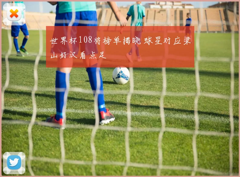 世界杯108将榜单揭晓 球星对应梁山好汉看点足