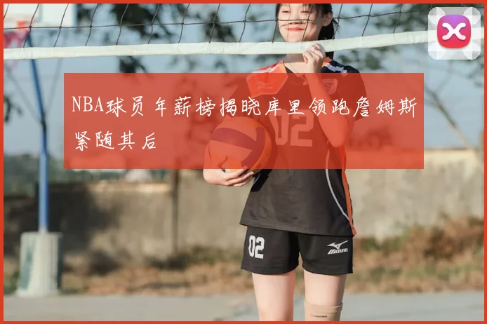 NBA球员年薪榜揭晓库里领跑詹姆斯紧随其后