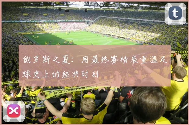 俄罗斯之夏：用最终赛绩表重温足球史上的经典时刻