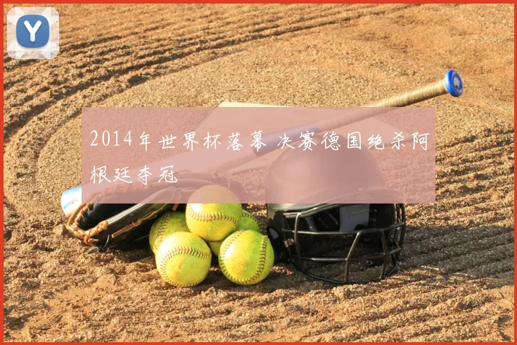 2014年世界杯落幕 决赛德国绝杀阿根廷夺冠