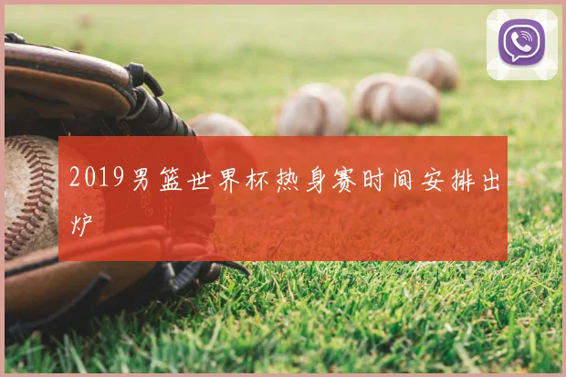 2019男篮世界杯热身赛时间安排出炉