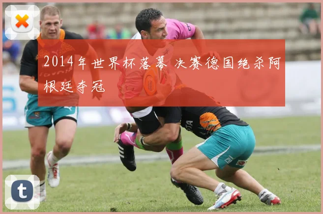 2014年世界杯落幕 决赛德国绝杀阿根廷夺冠