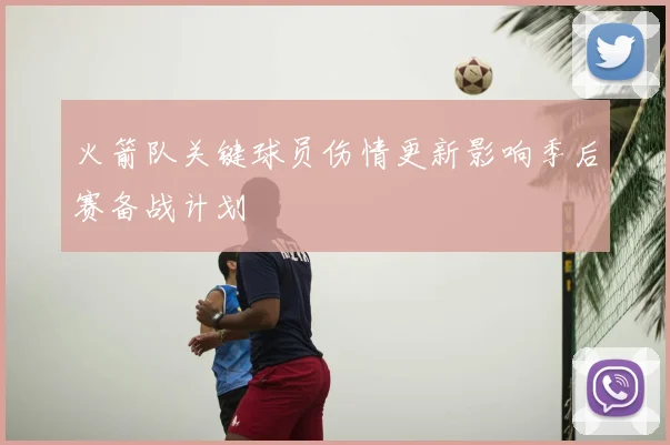 火箭队关键球员伤情更新影响季后赛备战计划