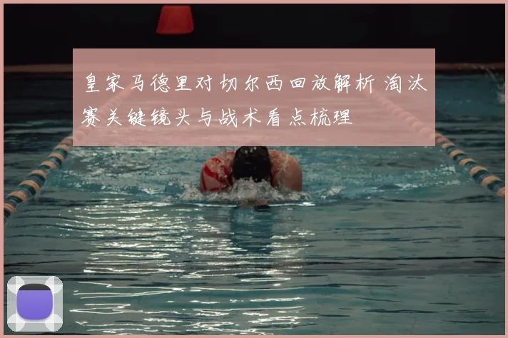 皇家马德里对切尔西回放解析 淘汰赛关键镜头与战术看点梳理