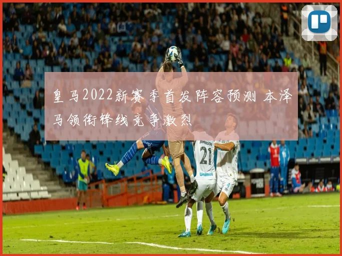 皇马2022新赛季首发阵容预测 本泽马领衔锋线竞争激烈
