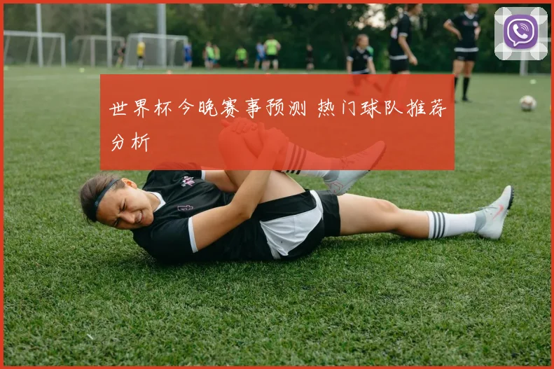 世界杯今晚赛事预测 热门球队推荐分析