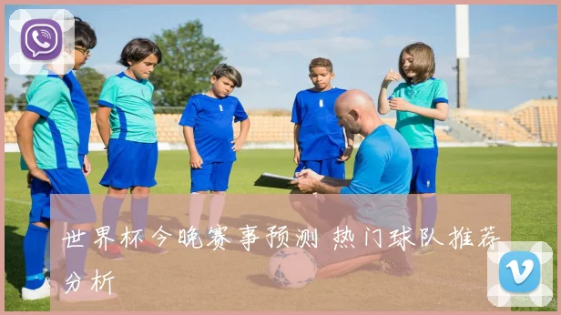 世界杯今晚赛事预测 热门球队推荐分析