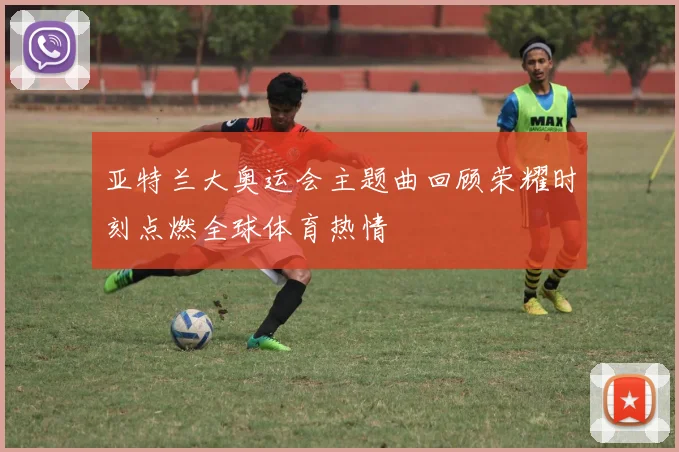 亚特兰大奥运会主题曲回顾荣耀时刻点燃全球体育热情