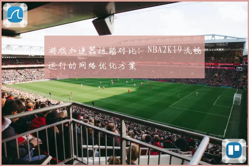 游戏加速器性能对比：NBA2K19流畅运行的网络优化方案