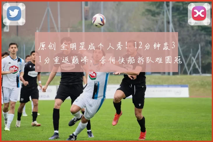 原创 全明星成个人秀！12分钟轰31分重返巅峰，奈何快船拆队难圆冠军梦