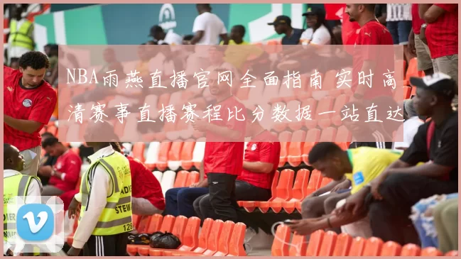 NBA雨燕直播官网全面指南 实时高清赛事直播赛程比分数据一站直达