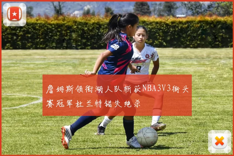 詹姆斯领衔湖人队斩获NBA3V3街头赛冠军杜兰特错失绝杀