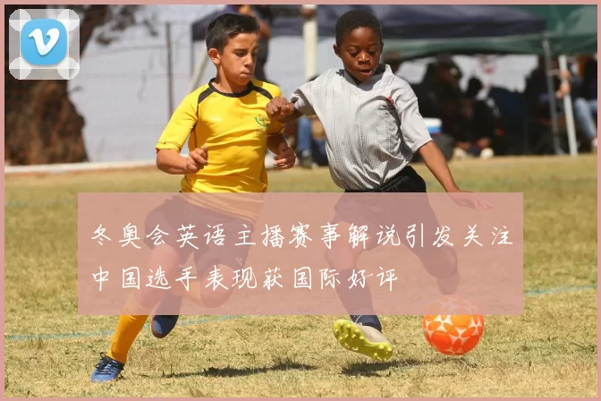 冬奥会英语主播赛事解说引发关注中国选手表现获国际好评