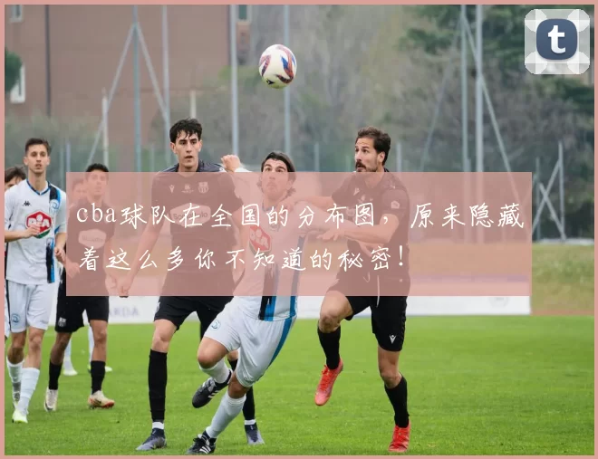 cba球队在全国的分布图，原来隐藏着这么多你不知道的秘密！