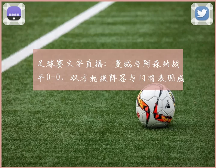 足球赛文字直播：曼城与阿森纳战平0-0，双方轮换阵容与门将表现成主要看点