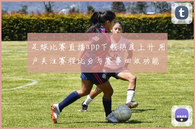 足球比赛直播app下载热度上升 用户关注赛程比分与赛事回放功能