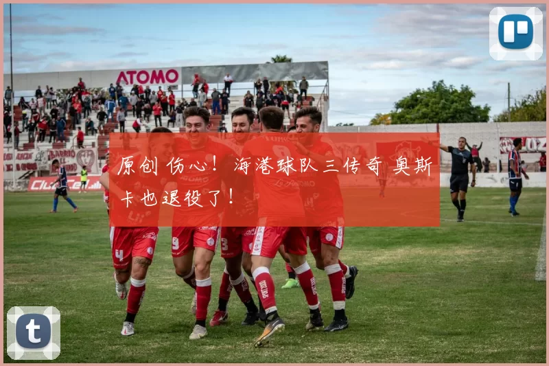 原创 伤心！海港球队三传奇 奥斯卡也退役了！