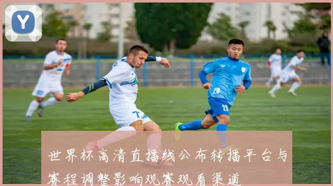 世界杯高清直播线公布转播平台与赛程调整影响观赛观看渠道