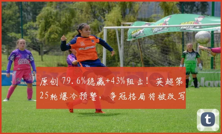 原创 79.6%稳赢+43%阻击！英超第25轮爆冷预警，争冠格局将被改写？