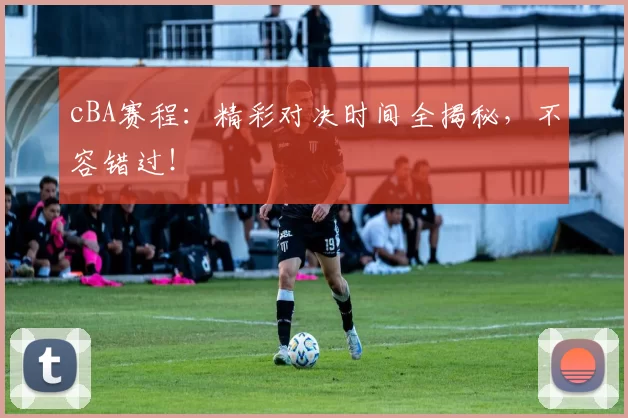 cBA赛程：精彩对决时间全揭秘，不容错过！