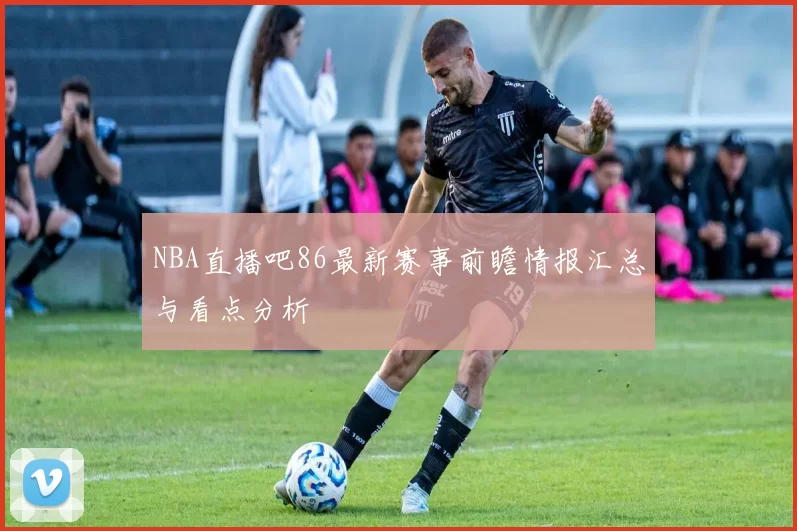 NBA直播吧86最新赛事前瞻情报汇总与看点分析