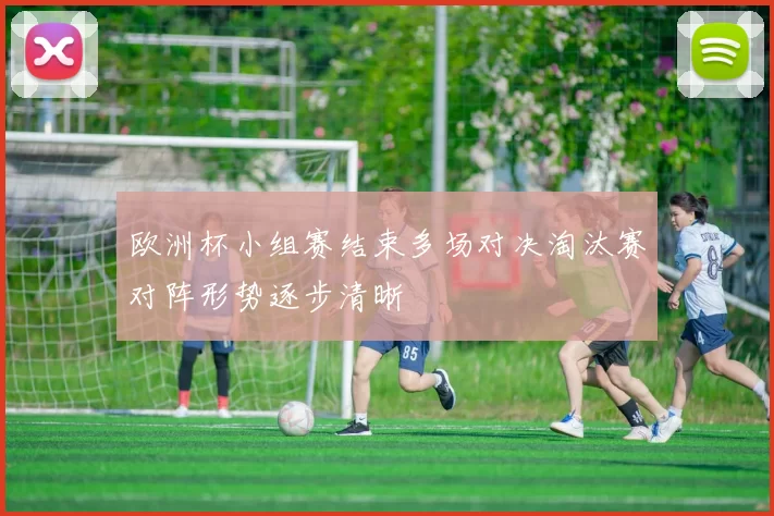 欧洲杯小组赛结束多场对决淘汰赛对阵形势逐步清晰