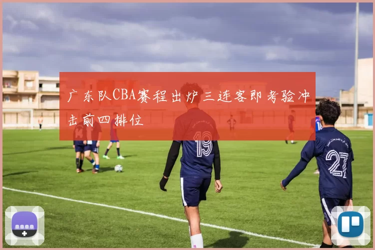 广东队CBA赛程出炉三连客即考验冲击前四排位