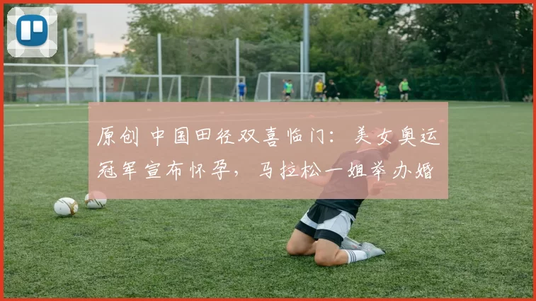 原创 中国田径双喜临门：美女奥运冠军宣布怀孕，马拉松一姐举办婚礼