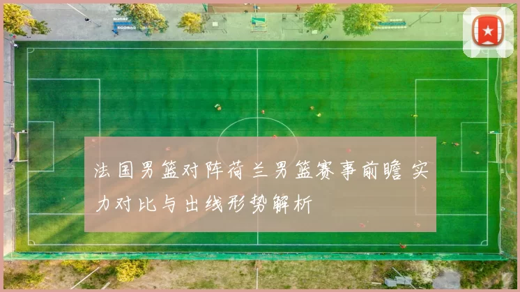 法国男篮对阵荷兰男篮赛事前瞻 实力对比与出线形势解析