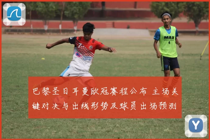 巴黎圣日耳曼欧冠赛程公布 主场关键对决与出线形势及球员出场预测