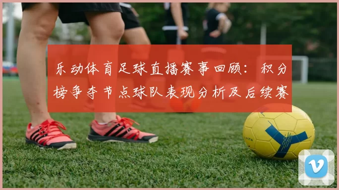 乐动体育足球直播赛事回顾：积分榜争夺节点球队表现分析及后续赛程影响