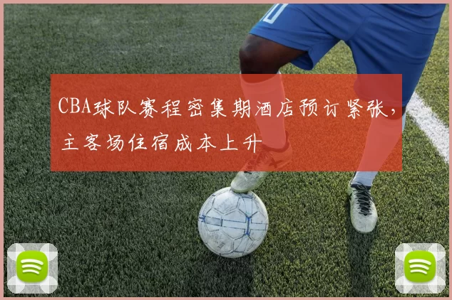 CBA球队赛程密集期酒店预订紧张，主客场住宿成本上升