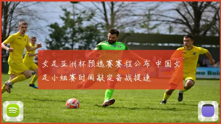 女足亚洲杯预选赛赛程公布 中国女足小组赛时间敲定备战提速