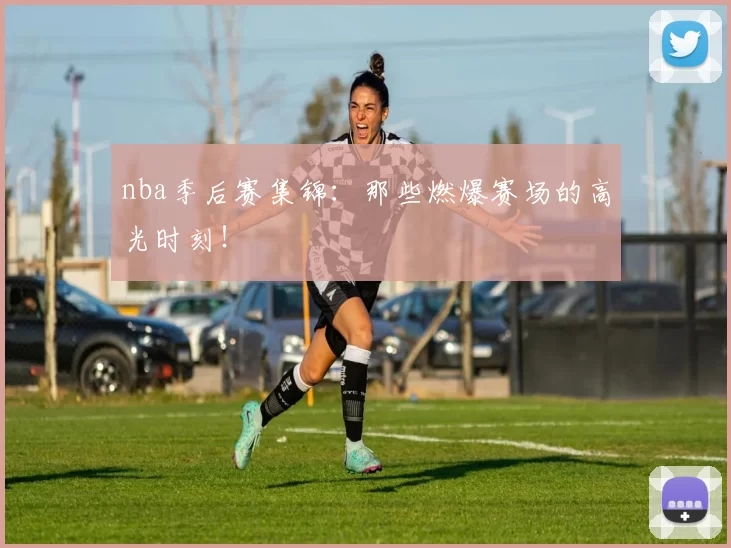 nba季后赛集锦：那些燃爆赛场的高光时刻！