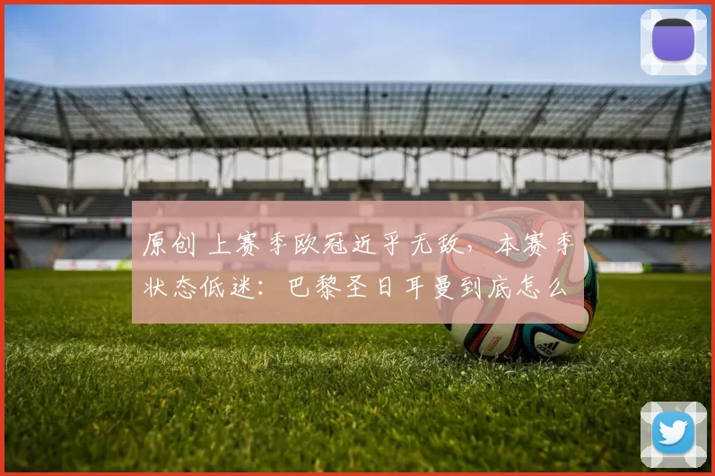 原创 上赛季欧冠近乎无敌,本赛季状态低迷:巴黎圣日耳曼到底怎么了