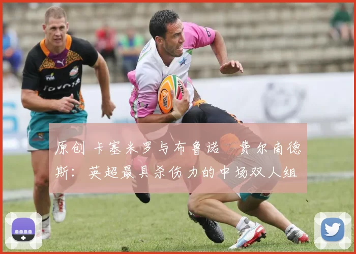 原创 卡塞米罗与布鲁诺・费尔南德斯：英超最具杀伤力的中场双人组