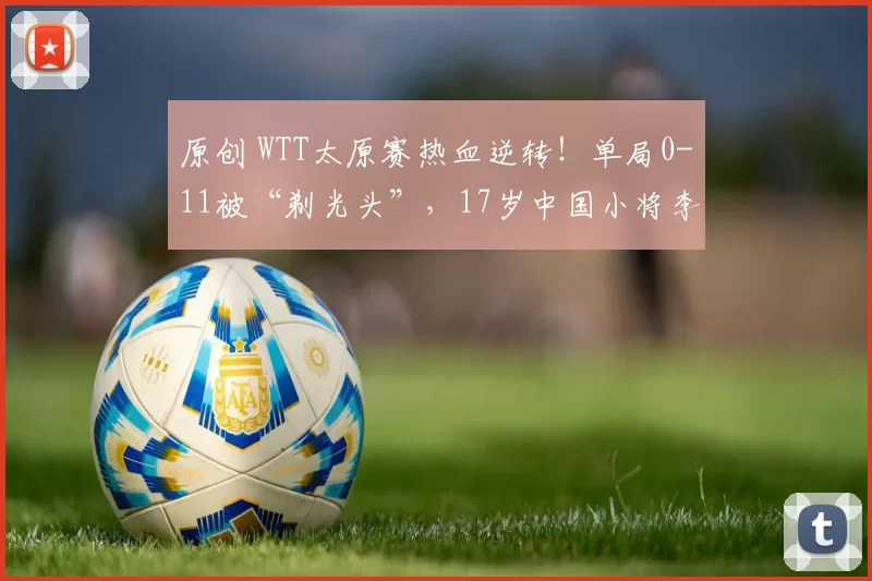 原创 WTT太原赛热血逆转！单局0-11被“剃光头”，17岁中国小将李和宸逆天3-2，绝杀日本吉村和弘