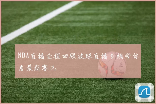 NBA直播全程回顾波球直播专线带你看最新赛况