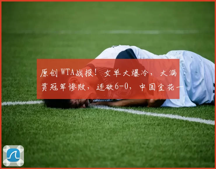 原创 WTA战报！女单大爆冷，大满贯冠军惨败，连砍6-0，中国金花一胜一负