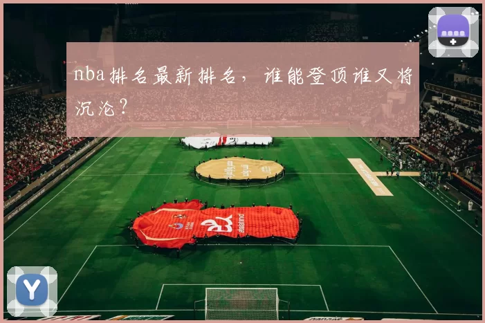 nba排名最新排名，谁能登顶谁又将沉沦？